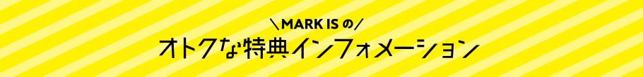 MARK IS のオトクな特典インフォメーション