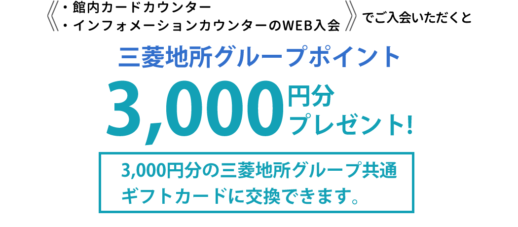 ・館内カードカウンター・インフォメーションカウンターのWEB入会でご入会いただくとすぐに使える2,000円分の三菱地所グループ共通ギフトカードをその場でプレゼント！＆当日から駐車場+1時間無料+さらに、カード発行後、入会特典1,000ポイントをプレゼント！1,000円分の三菱地所グループ共通ギフトカードに交換できます。