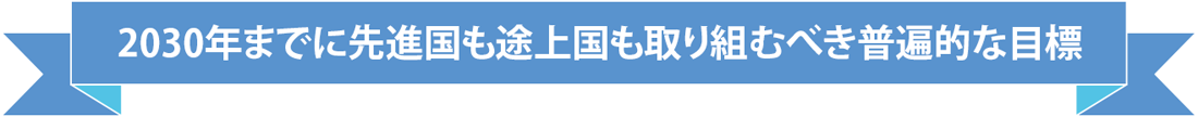 2030年までに先進国も途上国も取り組むべき普遍的な目標