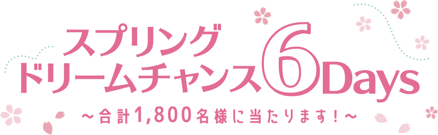 スプリングドリームチャンス6Days　〜合計1,800名様に当たります！〜