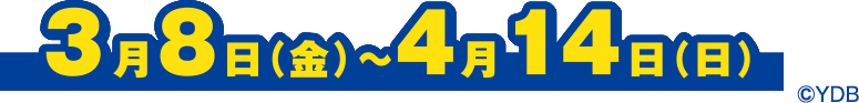 3月8日（金）〜4月14日（日） ©YDB